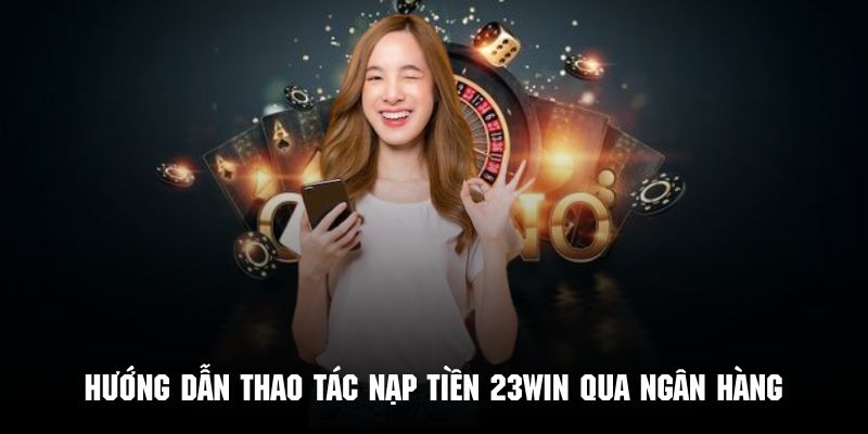 Thao tác nạp tiền 23WIN qua tài khoản ngân hàng siêu dễ dàng